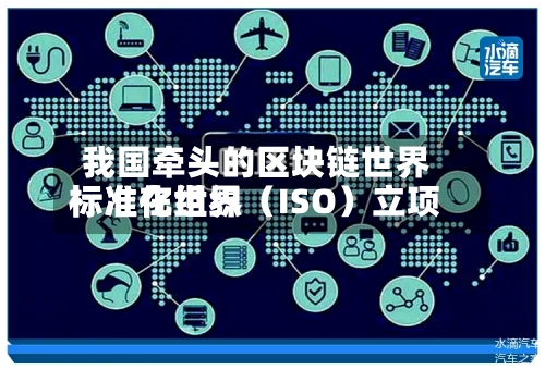 我国牵头的区块链世界标准在世界标准化组织（ISO）立项-第2张图片