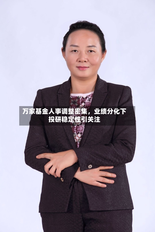 万家基金人事调整密集，业绩分化下投研稳定性引关注
