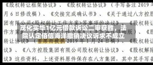 茂化实华1亿元借款诉讼二审获胜，法院认定佰信海洋撤销决议诉求不成立-第2张图片