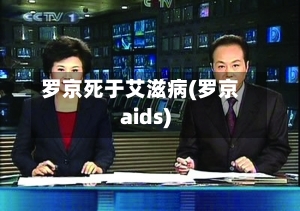 罗京死于艾滋病(罗京aids)-第3张图片