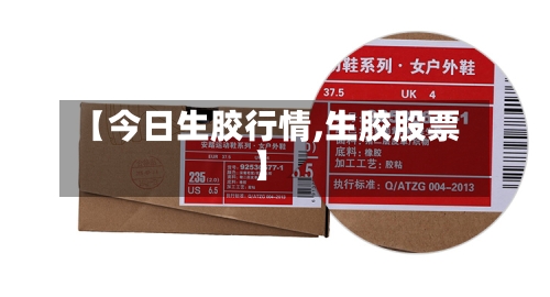 【今日生胶行情,生胶股票】