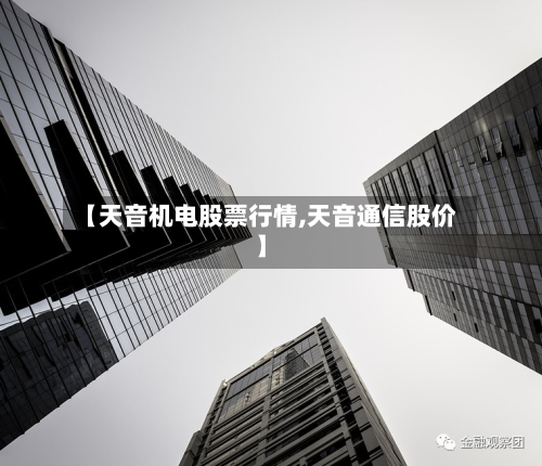 【天音机电股票行情,天音通信股价】-第3张图片