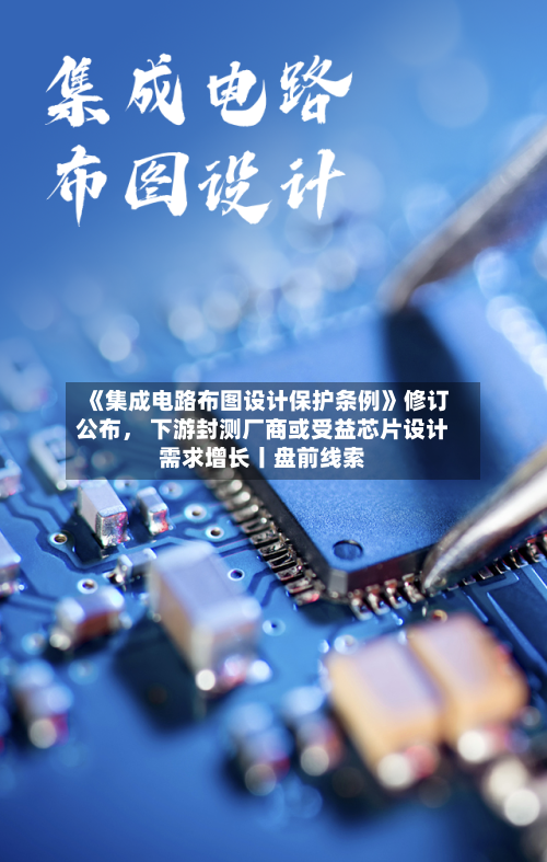 《集成电路布图设计保护条例》修订公布， 下游封测厂商或受益芯片设计需求增长丨盘前线索-第2张图片