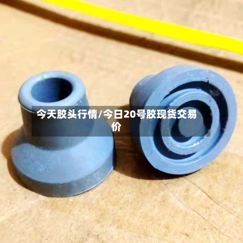 今天胶头行情/今日20号胶现货交易价-第2张图片
