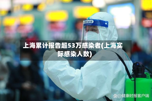 上海累计报告超53万感染者(上海实际感染人数)