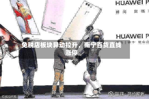 免税店板块异动拉升，南宁百货直线涨停-第2张图片
