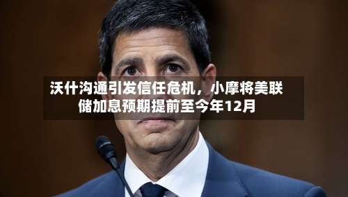 沃什沟通引发信任危机	，小摩将美联储加息预期提前至今年12月-第1张图片