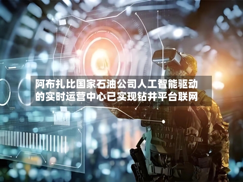 阿布扎比国家石油公司人工智能驱动的实时运营中心已实现钻井平台联网