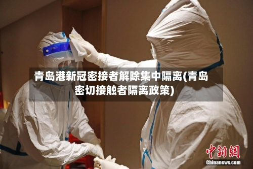 青岛港新冠密接者解除集中隔离(青岛密切接触者隔离政策)-第2张图片