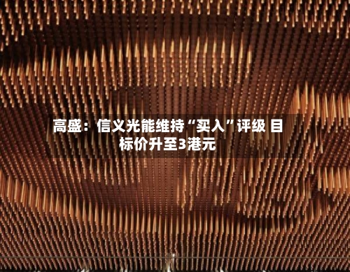 高盛：信义光能维持“买入”评级 目标价升至3港元-第3张图片