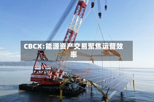 CBCX:能源资产交易聚焦运营效率-第2张图片