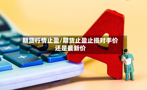 期货行情止盈/期货止盈止损对手价还是最新价-第3张图片