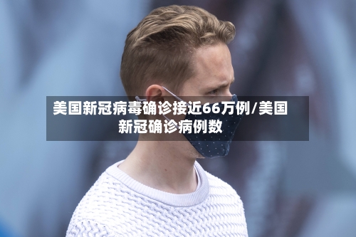 美国新冠病毒确诊接近66万例/美国新冠确诊病例数