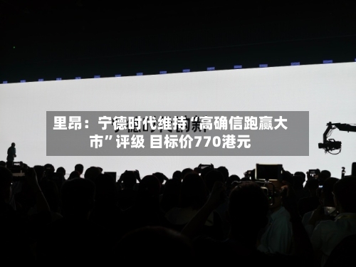 里昂：宁德时代维持“高确信跑赢大市”评级 目标价770港元-第1张图片