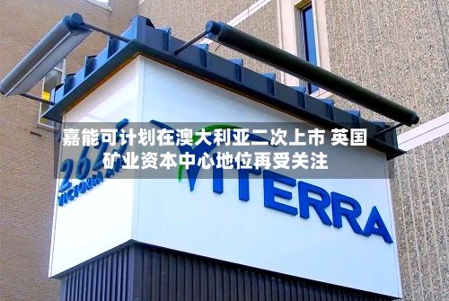 嘉能可计划在澳大利亚二次上市 英国矿业资本中心地位再受关注