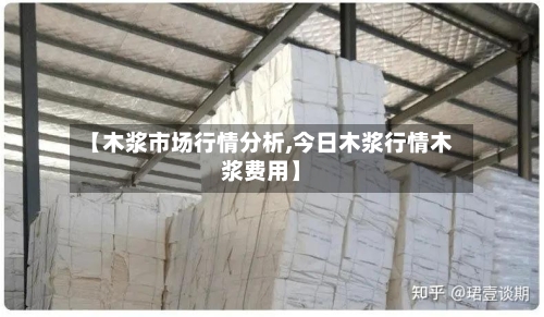 【木浆市场行情分析,今日木浆行情木浆费用】
