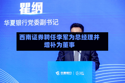 西南证券聘任李军为总经理并增补为董事