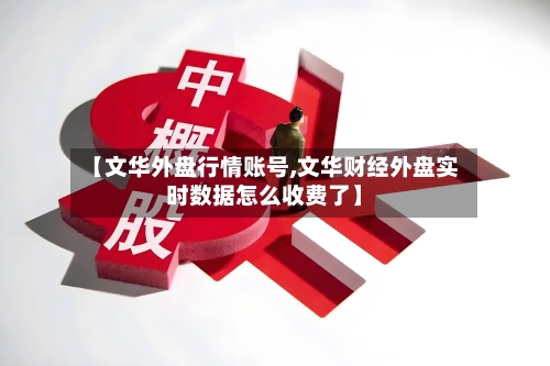 【文华外盘行情账号,文华财经外盘实时数据怎么收费了】