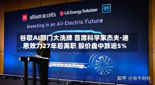 谷歌AI部门大洗牌 首席科学家杰夫·迪恩效力27年后离职 股价盘中跌逾5%
