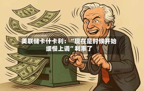 美联储卡什卡利：“现在是时候开始缓慢上调”利率了-第2张图片