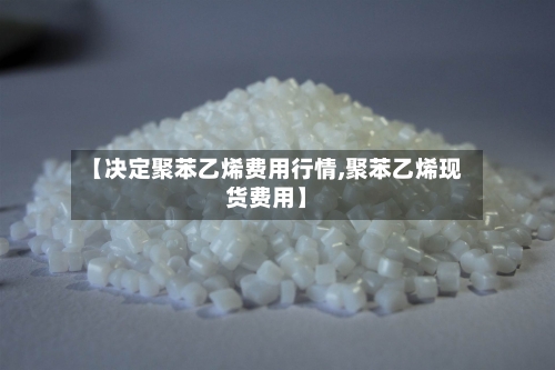 【决定聚苯乙烯费用行情,聚苯乙烯现货费用】