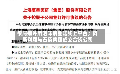 银屑病外用泡沫剂登陆线上平台；阿斯利康与石药集团成立合资公司-第3张图片