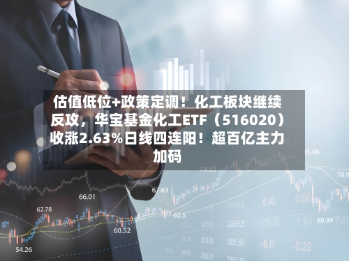 估值低位+政策定调！化工板块继续反攻，华宝基金化工ETF（516020）收涨2.63%日线四连阳！超百亿主力加码-第2张图片
