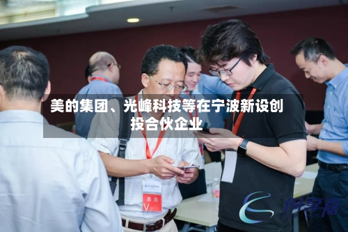 美的集团、光峰科技等在宁波新设创投合伙企业-第2张图片