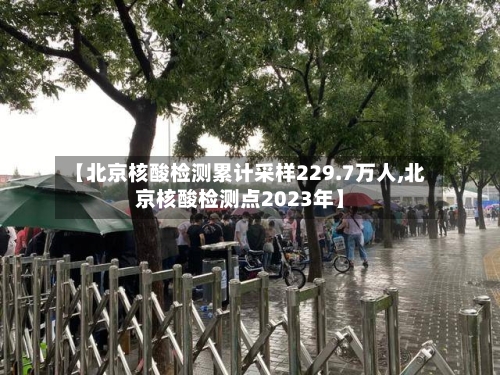 【北京核酸检测累计采样229.7万人,北京核酸检测点2023年】-第3张图片