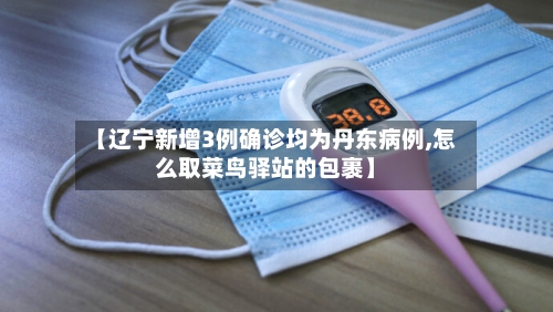 【辽宁新增3例确诊均为丹东病例,怎么取菜鸟驿站的包裹】