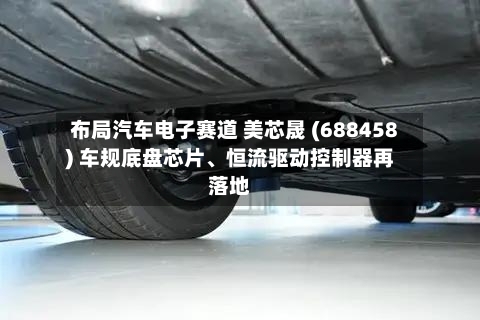 布局汽车电子赛道 美芯晟 (688458) 车规底盘芯片、恒流驱动控制器再落地-第2张图片