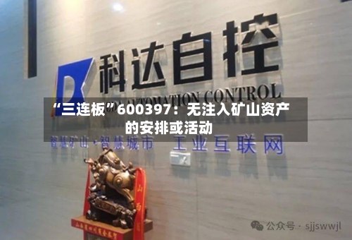 “三连板	”600397：无注入矿山资产的安排或活动-第2张图片