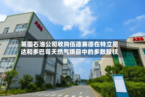 英国石油公司收购伍德赛德在特立尼达和多巴哥天然气项目中的多数股权