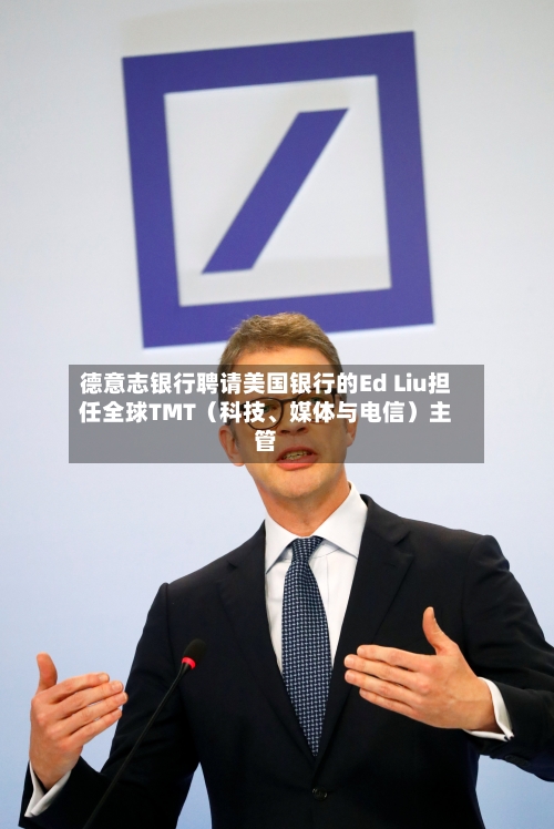 德意志银行聘请美国银行的Ed Liu担任全球TMT（科技、媒体与电信）主管-第2张图片