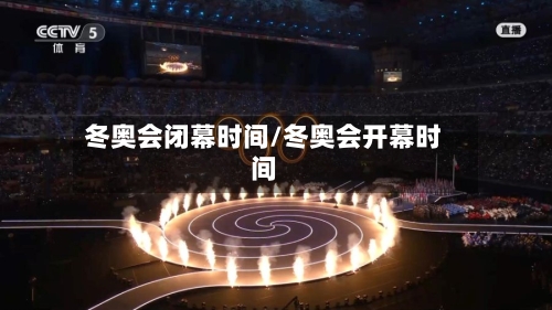 冬奥会闭幕时间/冬奥会开幕时间