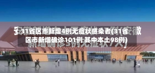 31省区市新增4例无症状感染者(31省区市新增确诊101例 其中本土98例)