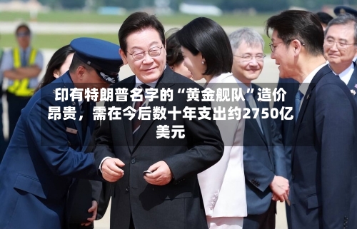印有特朗普名字的“黄金舰队”造价昂贵,需在今后数十年支出约2750亿美元