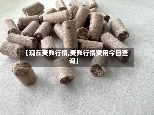 【现在麦麸行情,麦麸行情费用今日查询】-第2张图片