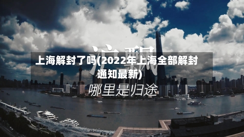 上海解封了吗(2022年上海全部解封通知最新)-第2张图片