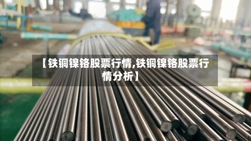 【铁铜镍铬股票行情,铁铜镍铬股票行情分析】-第2张图片