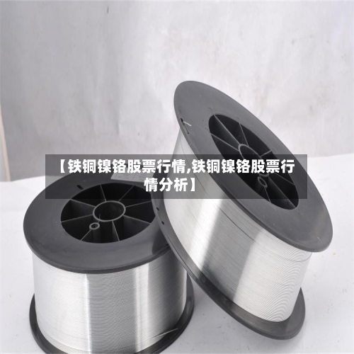 【铁铜镍铬股票行情,铁铜镍铬股票行情分析】