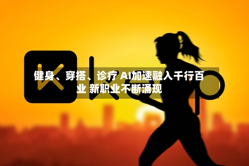 健身、穿搭	、诊疗 AI加速融入千行百业 新职业不断涌现-第2张图片