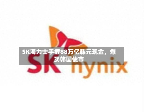 SK海力士手握88万亿韩元现金,爆买韩国债市