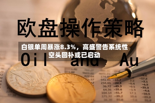 白银单周暴涨8.3%	，高盛警告系统性空头回补或已启动-第2张图片