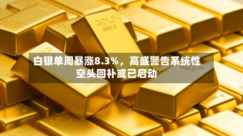 白银单周暴涨8.3%，高盛警告系统性空头回补或已启动-第1张图片