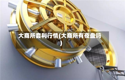 大商所套利行情(大商所有夜盘吗)-第2张图片
