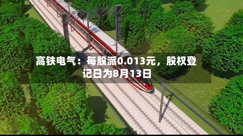 高铁电气：每股派0.013元，股权登记日为8月13日