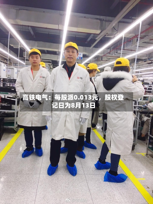 高铁电气：每股派0.013元，股权登记日为8月13日-第3张图片